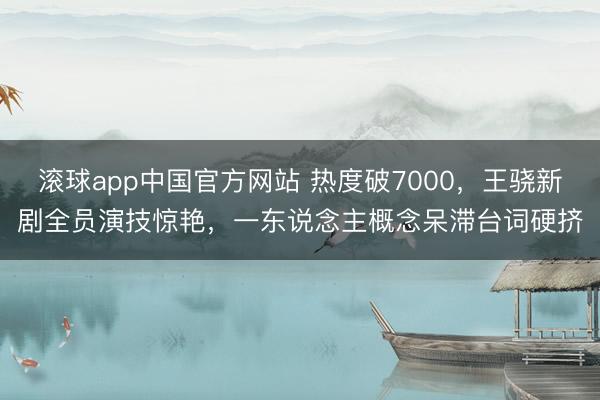 滚球app中国官方网站 热度破7000,王骁新剧全员演技惊艳,一东说念主概念呆滞台词硬挤