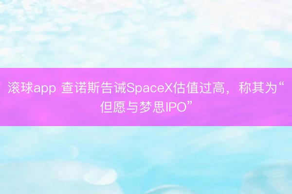 滚球app 查诺斯告诫SpaceX估值过高，称其为“但愿与梦思IPO”