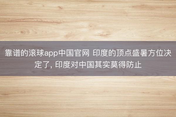 靠谱的滚球app中国官网 印度的顶点盛暑方位决定了， 印度对中国其实莫得防止