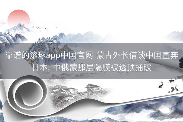 靠谱的滚球app中国官网 蒙古外长借谈中国直奔日本， 中俄蒙那层隔膜被透顶捅破