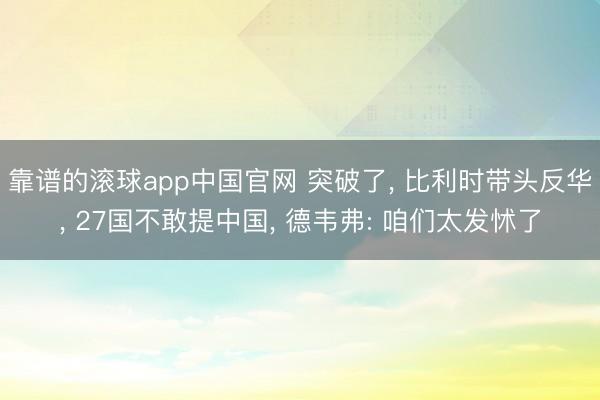 靠谱的滚球app中国官网 突破了， 比利时带头反华， 27国不敢提中国， 德韦弗: 咱们太发怵了