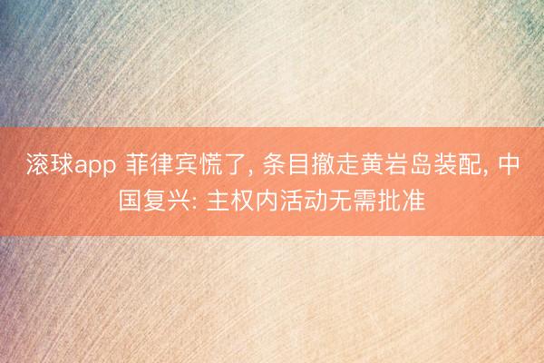 滚球app 菲律宾慌了， 条目撤走黄岩岛装配， 中国复兴: 主权内活动无需批准