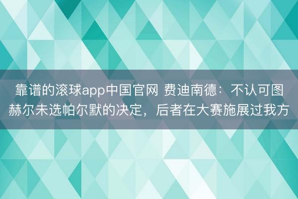 靠谱的滚球app中国官网 费迪南德：不认可图赫尔未选帕尔默的决定，后者在大赛施展过我方