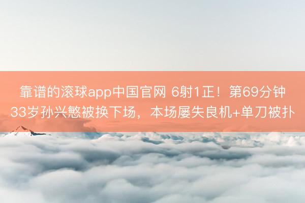 靠谱的滚球app中国官网 6射1正！第69分钟33岁孙兴慜被换下场，本场屡失良机+单刀被扑