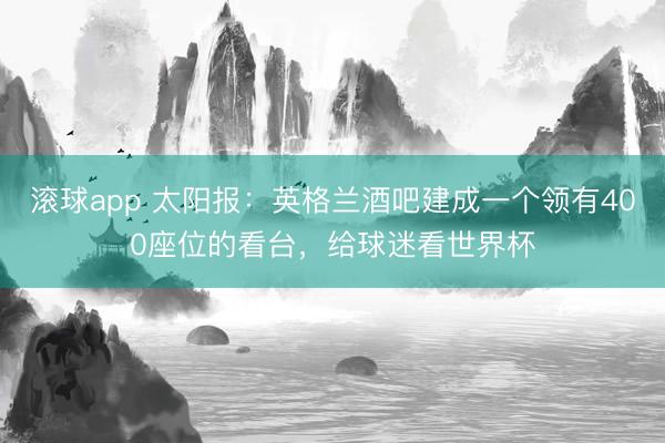滚球app 太阳报：英格兰酒吧建成一个领有400座位的看台，给球迷看世界杯