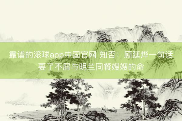 靠谱的滚球app中国官网 知否：顾廷烨一句话要了不屑与明兰同餐嫂嫂的命