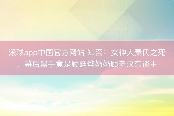 滚球app中国官方网站 知否:女神大秦氏之死,幕后黑手竟是顾廷烨奶奶顾老汉东谈主