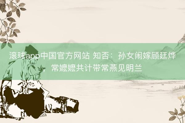 滚球app中国官方网站 知否：孙女闹嫁顾廷烨，常嬷嬷共计带常燕见明兰