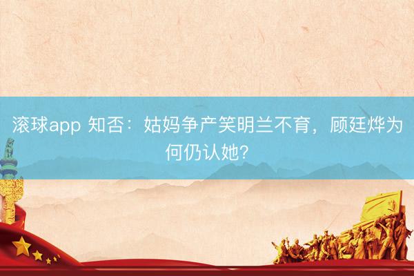 滚球app 知否:姑妈争产笑明兰不育,顾廷烨为何仍认她?