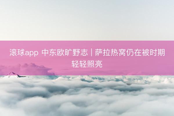 滚球app 中东欧旷野志 | 萨拉热窝仍在被时期轻轻照亮
