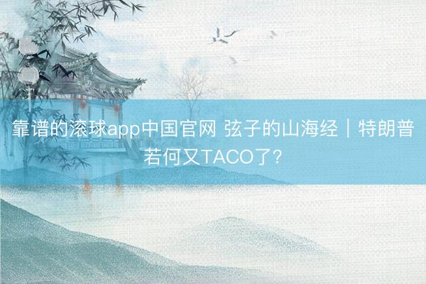 靠谱的滚球app中国官网 弦子的山海经｜特朗普若何又TACO了？