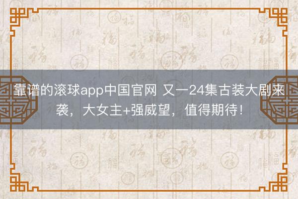 靠谱的滚球app中国官网 又一24集古装大剧来袭，大女主+强威望，值得期待！