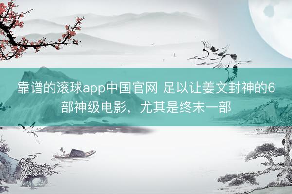 靠谱的滚球app中国官网 足以让姜文封神的6部神级电影，尤其是终末一部