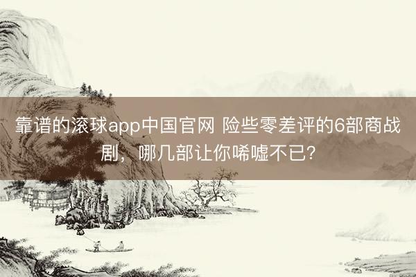靠谱的滚球app中国官网 险些零差评的6部商战剧,哪几部让你唏嘘不已?