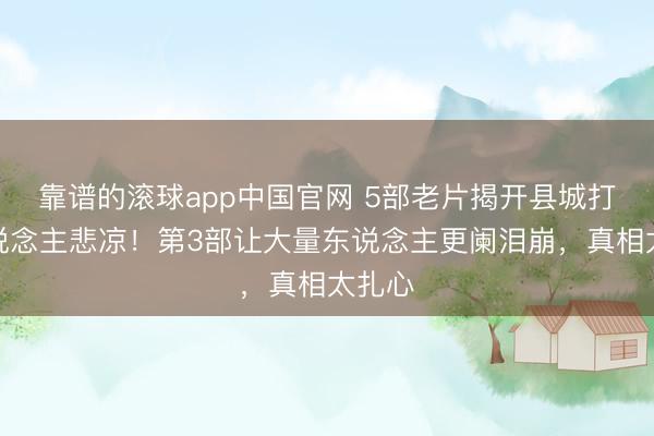 靠谱的滚球app中国官网 5部老片揭开县城打工东说念主悲凉！第3部让大量东说念主更阑泪崩，真相太扎心