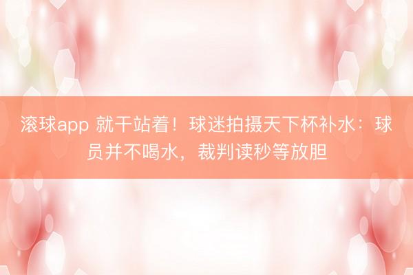 滚球app 就干站着！球迷拍摄天下杯补水：球员并不喝水，裁判读秒等放胆