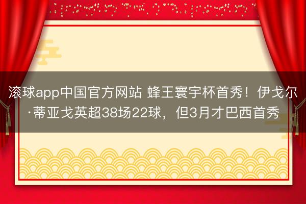 滚球app中国官方网站 蜂王寰宇杯首秀!伊戈尔·蒂亚戈英超38场22球,但3月才巴西首秀