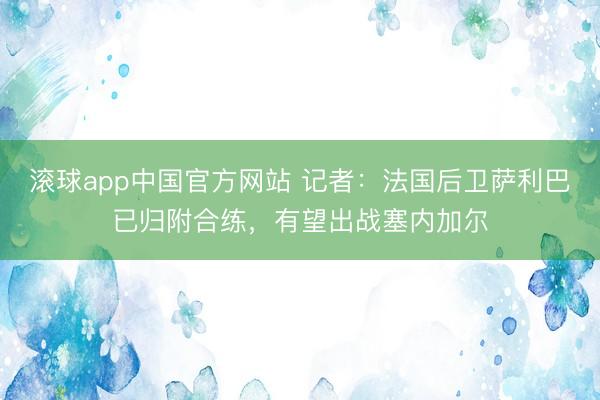 滚球app中国官方网站 记者：法国后卫萨利巴已归附合练，有望出战塞内加尔