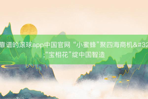 靠谱的滚球app中国官网 “小蜜蜂”聚四海商机 “宝相花”绽中国智造