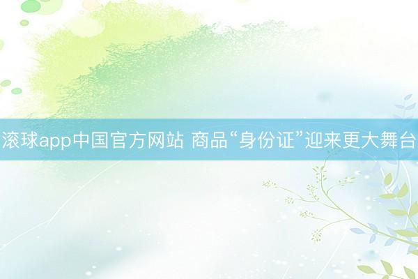 滚球app中国官方网站 商品“身份证”迎来更大舞台