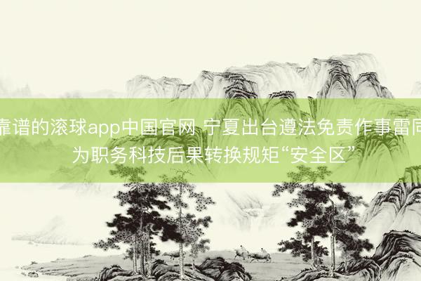 靠谱的滚球app中国官网 宁夏出台遵法免责作事雷同 为职务科技后果转换规矩“安全区”
