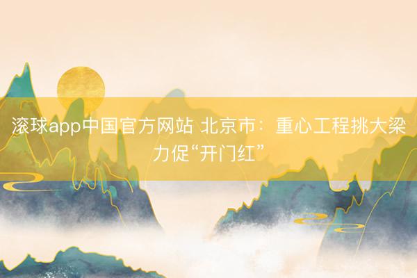 滚球app中国官方网站 北京市：重心工程挑大梁力促“开门红”