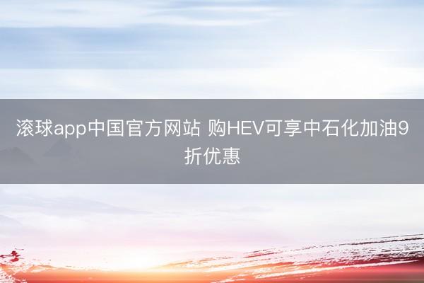 滚球app中国官方网站 购HEV可享中石化加油9折优惠