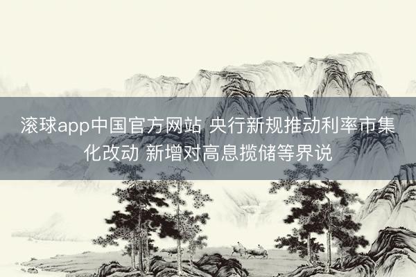 滚球app中国官方网站 央行新规推动利率市集化改动 新增对高息揽储等界说