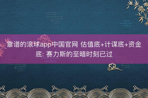 靠谱的滚球app中国官网 估值底+计谋底+资金底: 赛力斯的至暗时刻已过