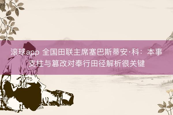 滚球app 全国田联主席塞巴斯蒂安·科：本事支柱与篡改对奉行田径解析很关键