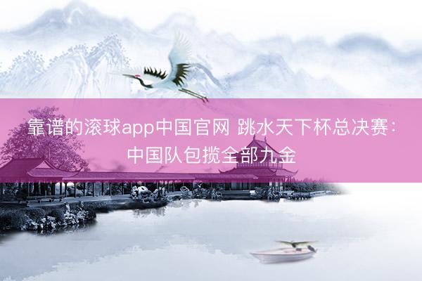 靠谱的滚球app中国官网 跳水天下杯总决赛：中国队包揽全部九金