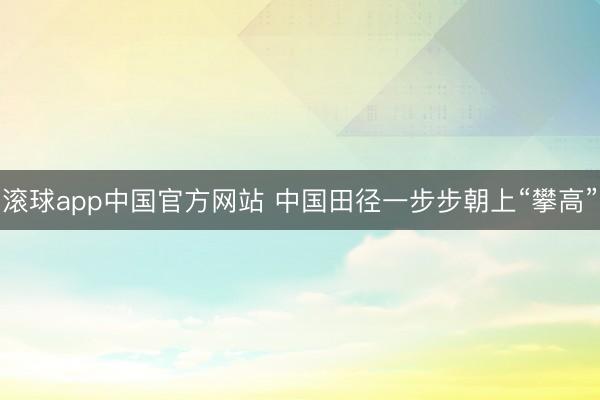 滚球app中国官方网站 中国田径一步步朝上“攀高”
