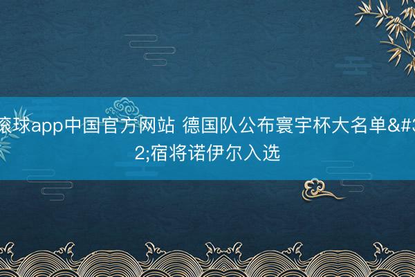 滚球app中国官方网站 德国队公布寰宇杯大名单 宿将诺伊尔入选