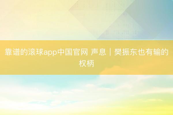 靠谱的滚球app中国官网 声息｜樊振东也有输的权柄