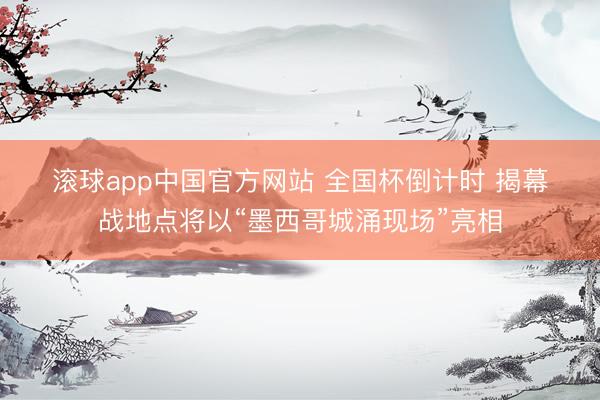 滚球app中国官方网站 全国杯倒计时 揭幕战地点将以“墨西哥城涌现场”亮相