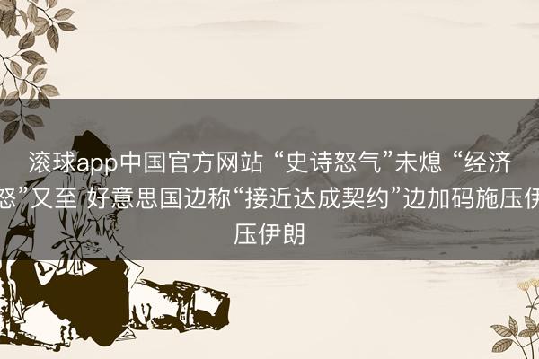 滚球app中国官方网站 “史诗怒气”未熄 “经济狂怒”又至 好意思国边称“接近达成契约”边加码施压伊朗