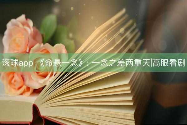 滚球app 《命悬一念》: 一念之差两重天|高眼看剧