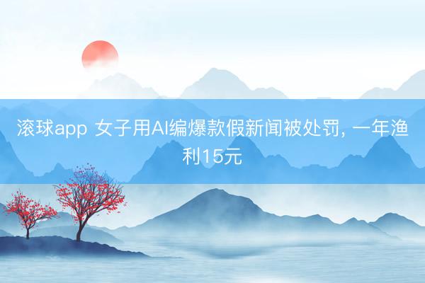 滚球app 女子用AI编爆款假新闻被处罚， 一年渔利15元