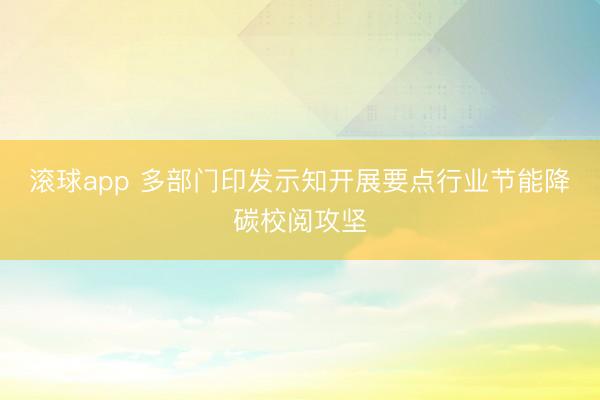 滚球app 多部门印发示知开展要点行业节能降碳校阅攻坚