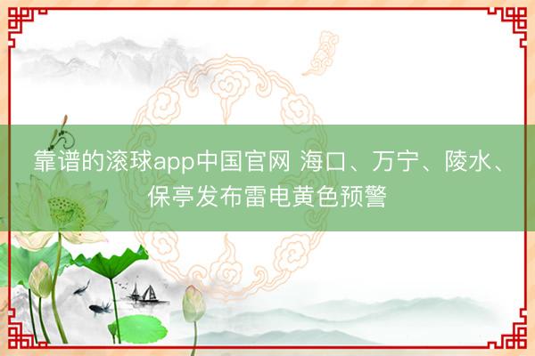靠谱的滚球app中国官网 海口、万宁、陵水、保亭发布雷电黄色预警