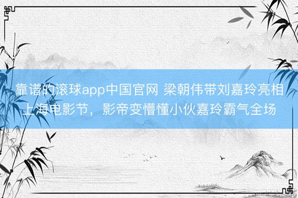 靠谱的滚球app中国官网 梁朝伟带刘嘉玲亮相上海电影节，影帝变懵懂小伙嘉玲霸气全场