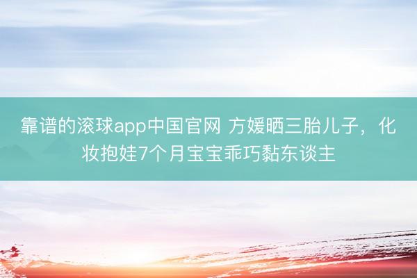 靠谱的滚球app中国官网 方媛晒三胎儿子，化妆抱娃7个月宝宝乖巧黏东谈主