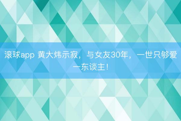滚球app 黄大炜示寂，与女友30年，一世只够爱一东谈主！