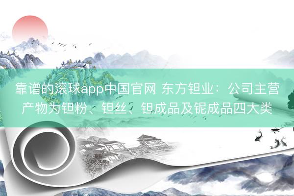 靠谱的滚球app中国官网 东方钽业：公司主营产物为钽粉、钽丝、钽成品及铌成品四大类