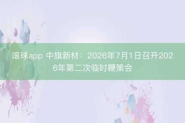 滚球app 中旗新材：2026年7月1日召开2026年第二次临时鞭策会