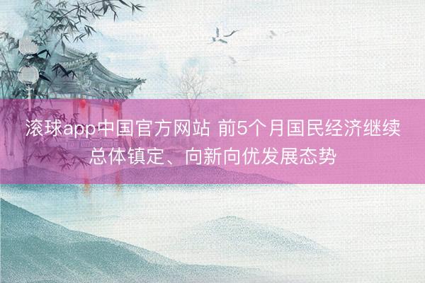 滚球app中国官方网站 前5个月国民经济继续总体镇定、向新向优发展态势