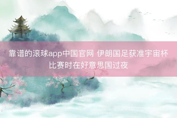 靠谱的滚球app中国官网 伊朗国足获准宇宙杯比赛时在好意思国过夜