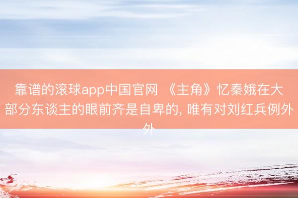 靠谱的滚球app中国官网 《主角》忆秦娥在大部分东谈主的眼前齐是自卑的， 唯有对刘红兵例外