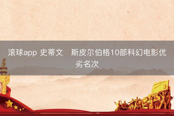 滚球app 史蒂文・斯皮尔伯格10部科幻电影优劣名次