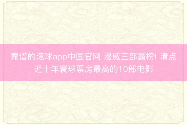 靠谱的滚球app中国官网 漫威三部霸榜! 清点近十年寰球票房最高的10部电影